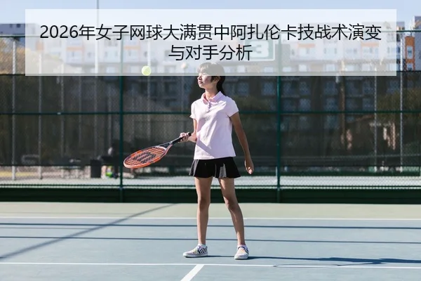 2026年女子网球大满贯中阿扎伦卡技战术演变与对手分析