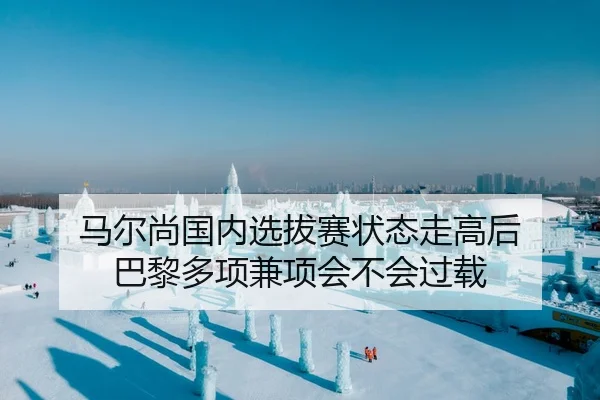 马尔尚国内选拔赛状态走高后 巴黎多项兼项会不会过载