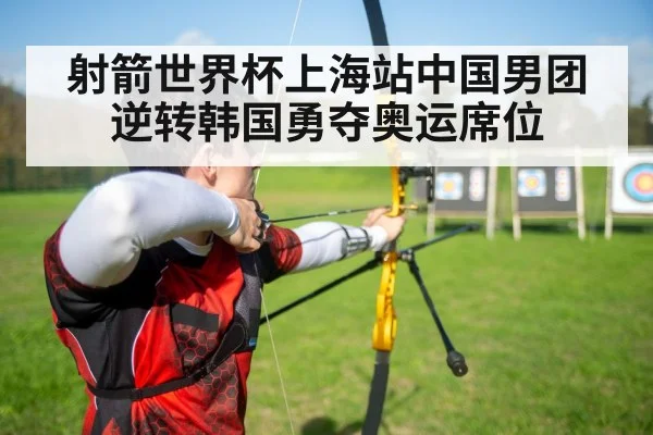 射箭世界杯上海站中国男团逆转韩国勇夺奥运席位