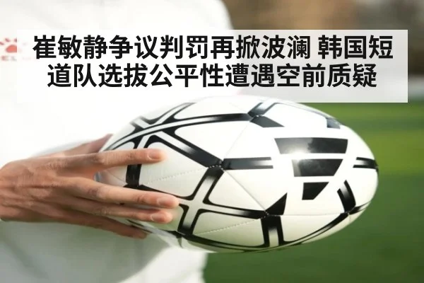 崔敏静争议判罚再掀波澜 韩国短道队选拔公平性遭遇空前质疑