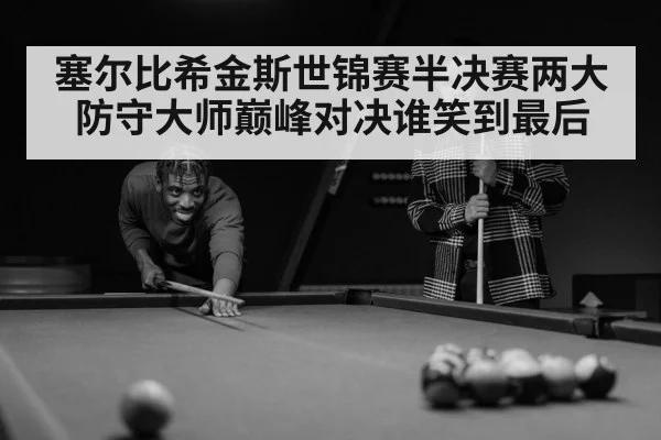 塞尔比希金斯世锦赛半决赛两大防守大师巅峰对决谁笑到最后