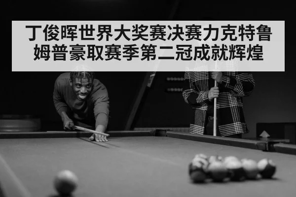 丁俊晖世界大奖赛决赛力克特鲁姆普豪取赛季第二冠成就辉煌