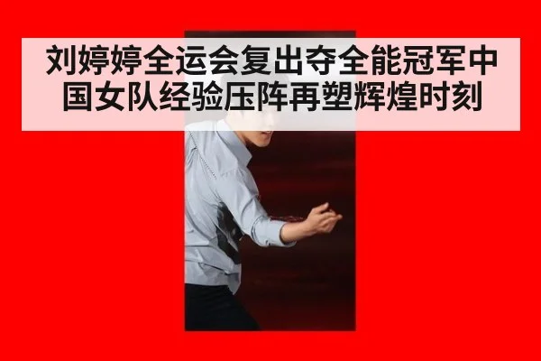 刘婷婷全运会复出夺全能冠军中国女队经验压阵再塑辉煌时刻