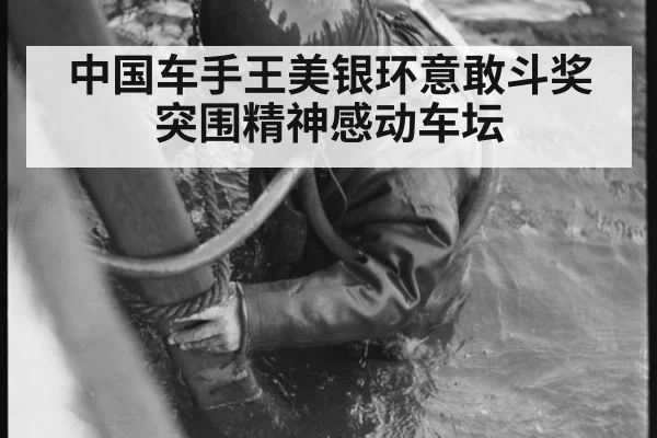 中国车手王美银环意敢斗奖突围精神感动车坛