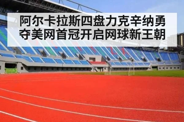 阿尔卡拉斯四盘力克辛纳勇夺美网首冠开启网球新王朝